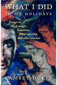 What I Did In My Holidays: - essays on black magic, Satanism, devil worship and other niceties