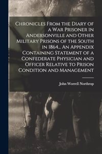 Chronicles From the Diary of a war Prisoner in Andersonville and Other Military Prisons of the South in 1864... An Appendix Containing Statement of a Confederate Physician and Officer Relative to Prison Condition and Management