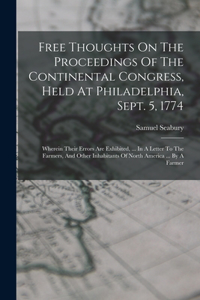 Free Thoughts On The Proceedings Of The Continental Congress, Held At Philadelphia, Sept. 5, 1774: Wherein Their Errors Are Exhibited, ... In A Letter To The Farmers, And Other Inhabitants Of North America ... By A Farmer