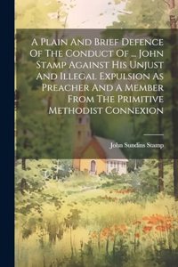 Plain And Brief Defence Of The Conduct Of ... John Stamp Against His Unjust And Illegal Expulsion As Preacher And A Member From The Primitive Methodist Connexion