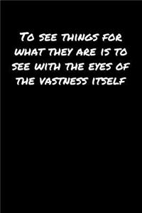 To See Things For What They Are Is To See With The Eyes Of The Vastness Itself