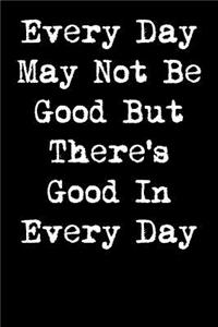 Every Day May Not Be Good But There's Good in Every Day