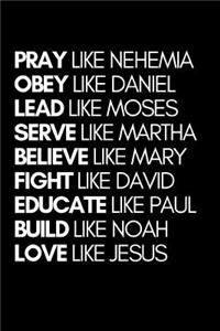 Pray Like Nehemia Obey Like Daniel Lead Like Moses Serve Like Martha Believe Like Mary Fight Like David Educate Like Paul Build Like Noah Love Like Jesus