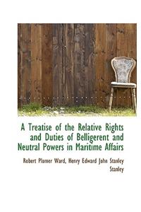 A Treatise of the Relative Rights and Duties of Belligerent and Neutral Powers in Maritime Affairs