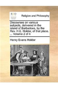 Discourses on Various Subjects, Delivered in the Island of Barbadoes, by the REV. H.E. Holder, of That Place. ... Volume 2 of 4