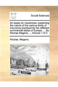 An Essay on Insurances, Explaining the Nature of the Various Kinds of Insurance Practised by the Different Commercial States of Europe, ... by Nicolas Magens, ... Volume 1 of 2