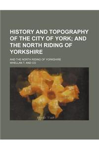 History and Topography of the City of York; And the North Riding of Yorkshire. and the North Riding of Yorkshire