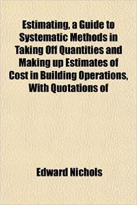 Estimating, a Guide to Systematic Methods in Taking Off Quantities and Making Up Estimates of Cost in Building Operations, with Quotations of