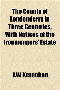 The County of Londonderry in Three Centuries, with Notices of the Ironmongers' Estate