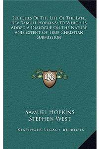 Sketches of the Life of the Late, REV. Samuel Hopkins; To Which Is Added a Dialogue on the Nature and Extent of True Christian Submission