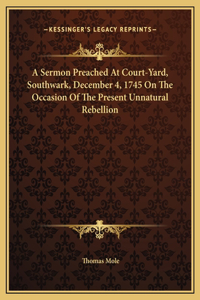 A Sermon Preached At Court-Yard, Southwark, December 4, 1745 On The Occasion Of The Present Unnatural Rebellion