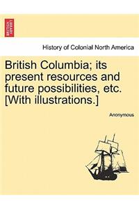 British Columbia; Its Present Resources and Future Possibilities, Etc. [With Illustrations.]