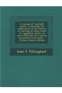 A Manual of Vegetable Plants. Containing the Experiences of the Author in Starting All Those Kinds of Vegetables Which Are Most Difficult for a Novi
