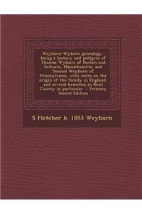 Weyburn-Wyborn Genealogy: Being a History and Pedigree of Thomas Wyborn of Boston and Scituate, Massachusetts, and Samuel Weyburn of Pennsylvani