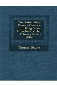 The Automatical Camera-Obscura: Exhibiting Scenes from Nature [&C.].: Exhibiting Scenes from Nature [&C.].