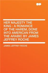 Her Majesty the King: A Romance of the Harem, Done Into American from the Arabic by James Jeffrey Roche