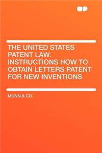 The United States Patent Law. Instructions How to Obtain Letters Patent for New Inventions