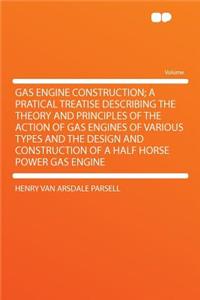 Gas Engine Construction; A Pratical Treatise Describing the Theory and Principles of the Action of Gas Engines of Various Types and the Design and Construction of a Half Horse Power Gas Engine