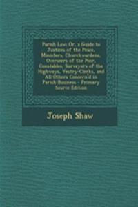 Parish Law: Or, a Guide to Justices of the Peace, Ministers, Churchwardens, Overseers of the Poor, Constables, Surveyors of the Highways, Vestry-Clerks, and All Others Concern'd in Parish Business: Or, a Guide to Justices of the Peace, Ministers, Churchwardens, Overseers of the Poor, Constables, Surveyors of the Highways, Vestry-Clerks, and All