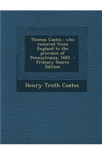 Thomas Coates: Who Removed from England to the Province of Pennsylvania, 1683 - Primary Source Edition