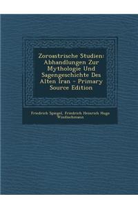 Zoroastrische Studien: Abhandlungen Zur Mythologie Und Sagengeschichte Des Alten Iran - Primary Source Edition