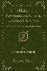 Old Haun, the Pawnbroker, or the Orphan's Legacy: A Tale of New York, Founded on Facts (Classic Reprint)