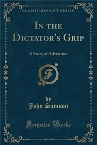 In the Dictator's Grip: A Story of Adventure (Classic Reprint)
