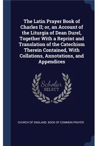 Latin Prayer Book of Charles II; or, an Account of the Liturgia of Dean Durel, Together With a Reprint and Translation of the Catechism Therein Contained, With Collations, Annotations, and Appendices