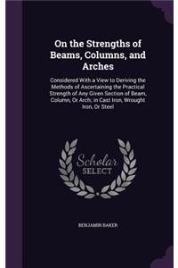 On the Strengths of Beams, Columns, and Arches: Considered With a View to Deriving the Methods of Ascertaining the Practical Strength of Any Given Section of Beam, Column, Or Arch; in Cast Iron, W