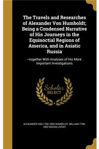 The Travels and Researches of Alexander Von Humboldt; Being a Condensed Narrative of His Journeys in the Equinoctial Regions of America, and in Asiatic Russia