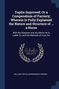 Taplin Improved; Or a Compendium of Farriery; Wherein Is Fully Explained the Nature and Structure of ... a Horse