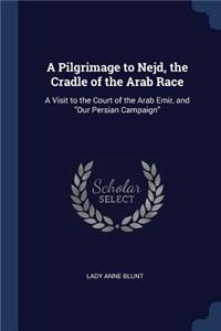 Pilgrimage to Nejd, the Cradle of the Arab Race: A Visit to the Court of the Arab Emir, and Our Persian Campaign