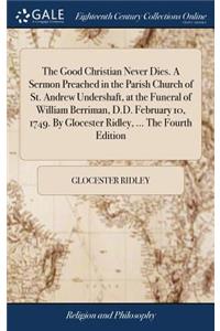 The Good Christian Never Dies. a Sermon Preached in the Parish Church of St. Andrew Undershaft, at the Funeral of William Berriman, D.D. February 10, 1749. by Glocester Ridley, ... the Fourth Edition