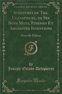 Aventures de Tiel Ulenspiegel, de Ses Bons Mots, Finesses Et Amusantes Inventions: Nouvelle Ã?dition (Classic Reprint)