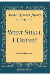 What Shall I Drink? (Classic Reprint)