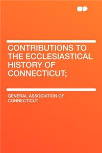 Contributions to the Ecclesiastical History of Connecticut;