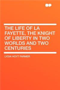 The Life of La Fayette, the Knight of Liberty in Two Worlds and Two Centuries