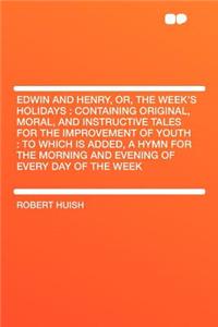 Edwin and Henry, Or, the Week's Holidays: Containing Original, Moral, and Instructive Tales for the Improvement of Youth: To Which Is Added, a Hymn for the Morning and Evening of Every Day of the Week