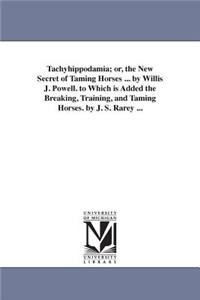 Tachyhippodamia; or, the New Secret of Taming Horses ... by Willis J. Powell. to Which is Added the Breaking, Training, and Taming Horses. by J. S. Rarey ...