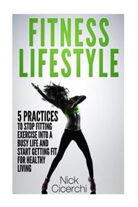 Fitness Lifestyle: 5 Practices to Stop Fitting Exercise Into a Busy Life and Start Getting Fit for Healthy Living