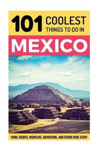 Mexico: Mexico Travel Guide: 101 Coolest Things to Do in Mexico