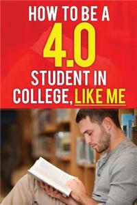 How to Be a 4.0 Student in College, Like Me: How to Be a Straight-A Student Without Working Much Harder. How to Be Successful in College. How to Get G