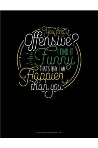 You Find It Offensive? I Find It Funny. Thats Why I'm Happier Than You.