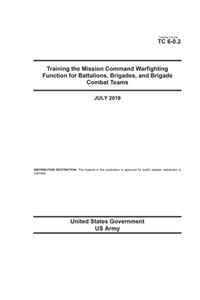Training Circular TC 6-0.2 Training the Mission Command Warfighting Function for Battalions, Brigades, and Brigade Combat Teams July 2019