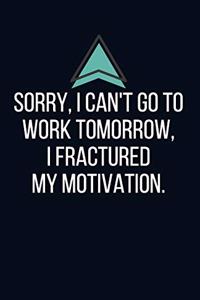 Sorry, I can't go to work tomorrow I fractured my motivation. - Blank Lined Notebook - Funny Motivational Quote Journal - 5.5