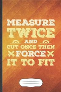 Measure Twice and Cut Once Then Force It to Fit