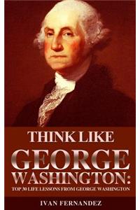 Think Like George Washington: Top 30 Life Lessons from George Washington