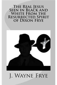 The Real Jesus Seen in Black and White From the Resurrected Spirit of Dixon Frye