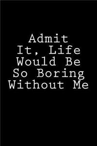 Admit It, Life Would Be So Boring Without Me