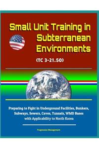 Small Unit Training in Subterranean Environments (TC 3-21.50) - Preparing to Fight in Underground Facilities, Bunkers, Subways, Sewers, Caves, Tunnels, WMD Bases with Applicability to North Korea